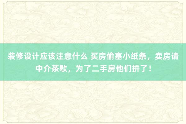 装修设计应该注意什么 买房偷塞小纸条，卖房请中介茶歇，为了二手房他们拼了！