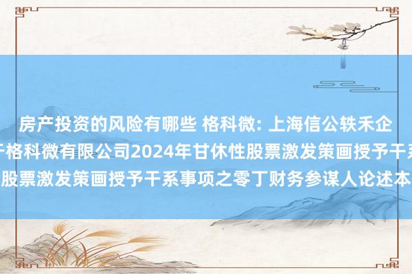 房产投资的风险有哪些 格科微: 上海信公轶禾企业措置盘考有限公司对于格科微有限公司2024年甘休性股票激发策画授予干系事项之零丁财务参谋人论述本体选录