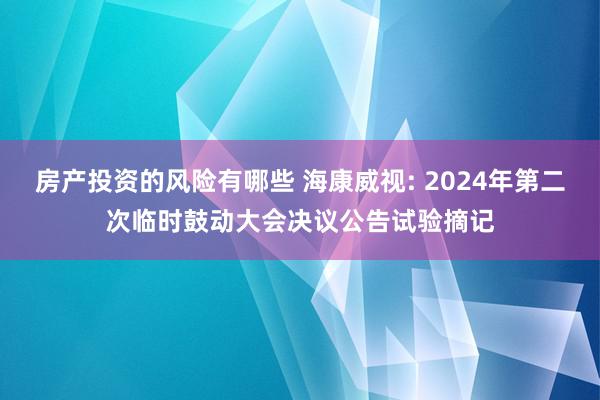 房产投资的风险有哪些 海康威视: 2024年第二次临时鼓动大会决议公告试验摘记