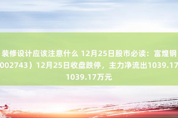 装修设计应该注意什么 12月25日股市必读：富煌钢构（002743）12月25日收盘跌停，主力净流出1039.17万元