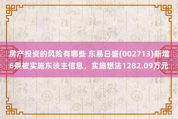 房产投资的风险有哪些 东易日盛(002713)新增6条被实施东谈主信息，实施想法1282.09万元