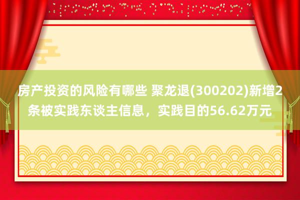 房产投资的风险有哪些 聚龙退(300202)新增2条被实践东谈主信息，实践目的56.62万元