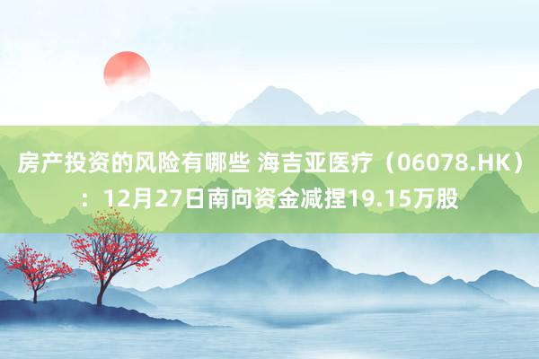 房产投资的风险有哪些 海吉亚医疗（06078.HK）：12月27日南向资金减捏19.15万股