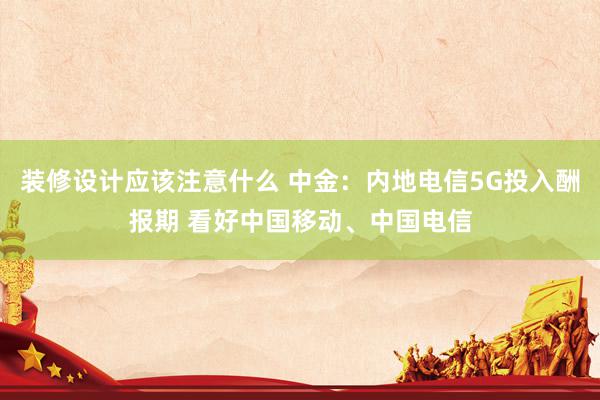 装修设计应该注意什么 中金：内地电信5G投入酬报期 看好中国移动、中国电信