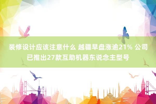 装修设计应该注意什么 越疆早盘涨逾21% 公司已推出27款互助机器东说念主型号