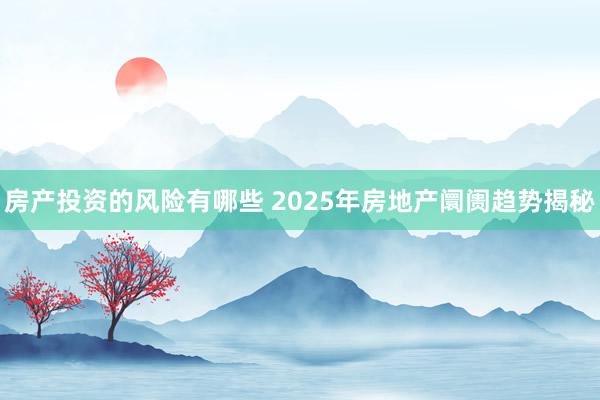 房产投资的风险有哪些 2025年房地产阛阓趋势揭秘