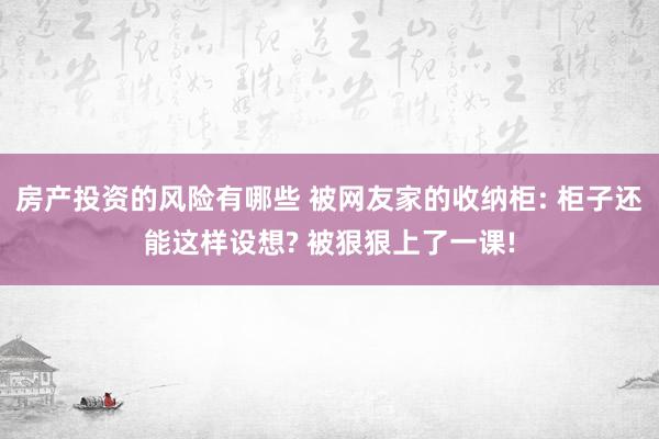 房产投资的风险有哪些 被网友家的收纳柜: 柜子还能这样设想? 被狠狠上了一课!