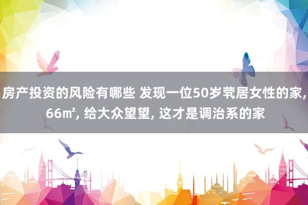 房产投资的风险有哪些 发现一位50岁茕居女性的家, 66㎡, 给大众望望, 这才是调治系的家