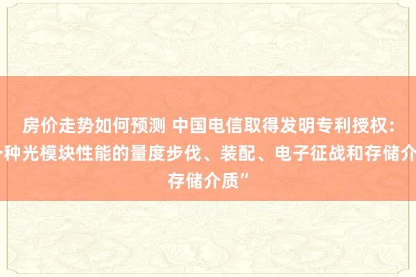 房价走势如何预测 中国电信取得发明专利授权：“一种光模块性能的量度步伐、装配、电子征战和存储介质”