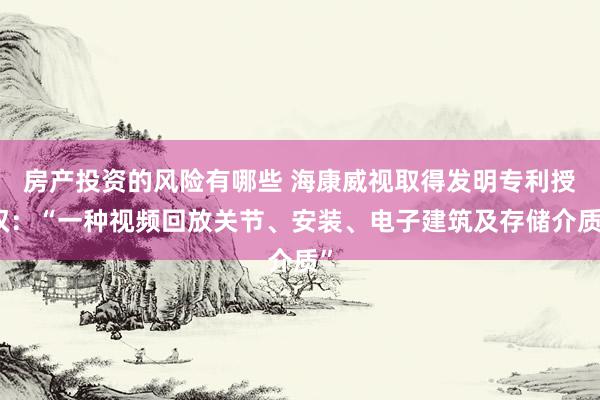 房产投资的风险有哪些 海康威视取得发明专利授权：“一种视频回放关节、安装、电子建筑及存储介质”