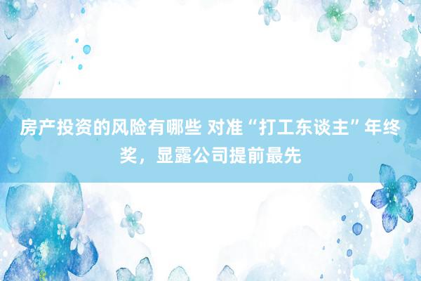 房产投资的风险有哪些 对准“打工东谈主”年终奖，显露公司提前最先