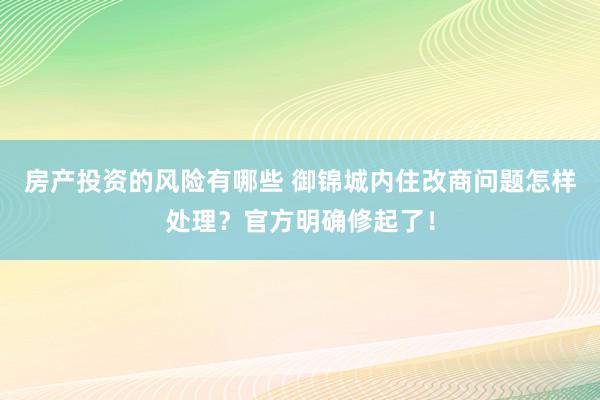 房产投资的风险有哪些 御锦城内住改商问题怎样处理？官方明确修起了！