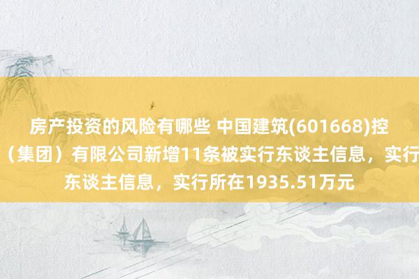 房产投资的风险有哪些 中国建筑(601668)控股的中国建筑一局（集团）有限公司新增11条被实行东谈主信息，实行所在1935.51万元