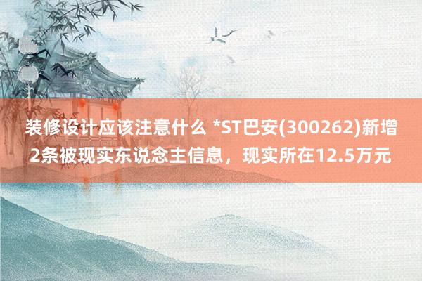 装修设计应该注意什么 *ST巴安(300262)新增2条被现实东说念主信息，现实所在12.5万元