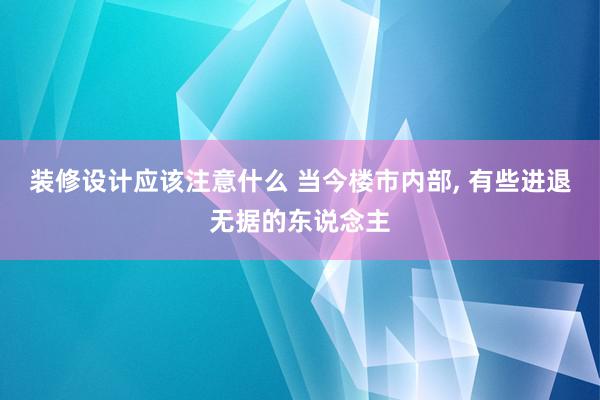 装修设计应该注意什么 当今楼市内部, 有些进退无据的东说念主