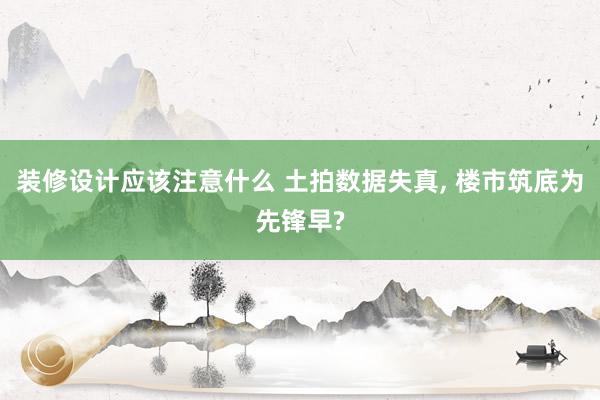 装修设计应该注意什么 土拍数据失真, 楼市筑底为先锋早?