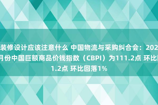 装修设计应该注意什么 中国物流与采购纠合会：2024年12月份中国巨额商品价钱指数（CBPI）为111.2点 环比回落1%