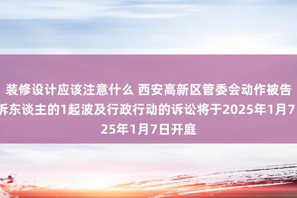 装修设计应该注意什么 西安高新区管委会动作被告/被上诉东谈主的1起波及行政行动的诉讼将于2025年1月7日开庭