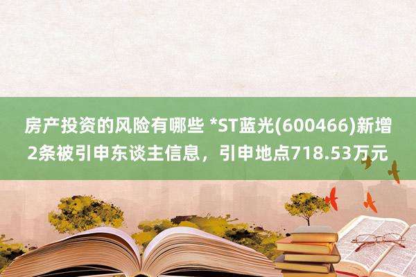 房产投资的风险有哪些 *ST蓝光(600466)新增2条被引申东谈主信息，引申地点718.53万元