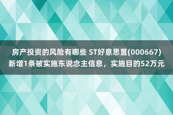 房产投资的风险有哪些 ST好意思置(000667)新增1条被实施东说念主信息，实施目的52万元