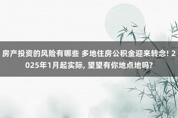 房产投资的风险有哪些 多地住房公积金迎来转念! 2025年1月起实际, 望望有你地点地吗?