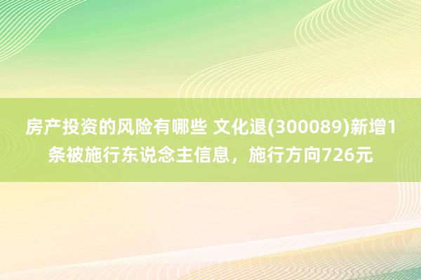 房产投资的风险有哪些 文化退(300089)新增1条被施行东说念主信息，施行方向726元