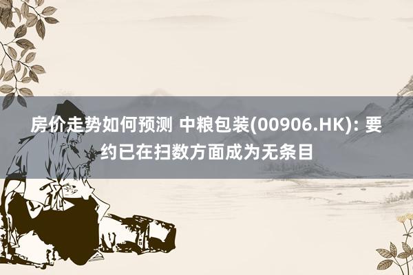 房价走势如何预测 中粮包装(00906.HK): 要约已在扫数方面成为无条目