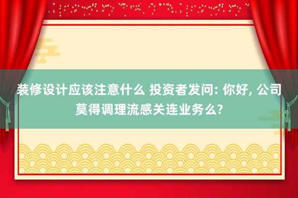 装修设计应该注意什么 投资者发问: 你好, 公司莫得调理流感关连业务么?