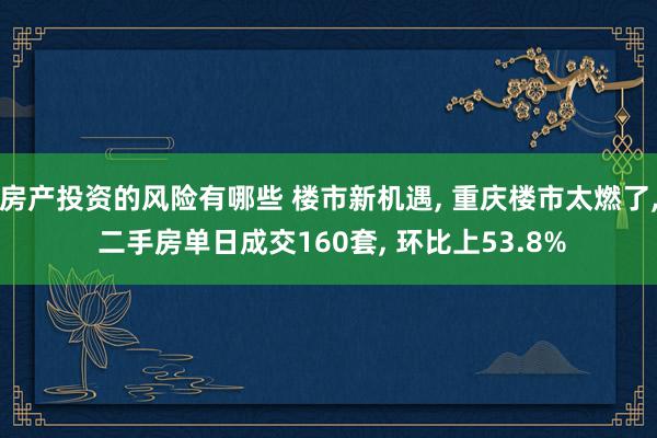 房产投资的风险有哪些 楼市新机遇, 重庆楼市太燃了, 二手房单日成交160套, 环比上53.8%