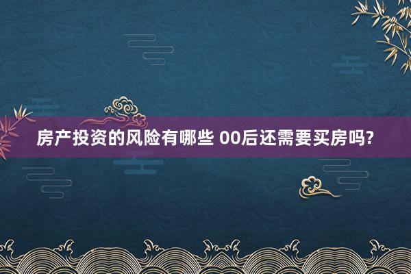 房产投资的风险有哪些 00后还需要买房吗?