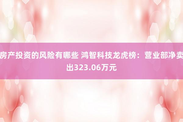 房产投资的风险有哪些 鸿智科技龙虎榜：营业部净卖出323.06万元