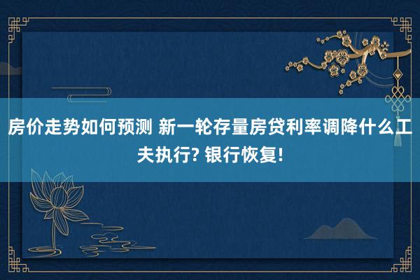 房价走势如何预测 新一轮存量房贷利率调降什么工夫执行? 银行恢复!