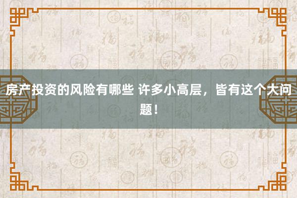 房产投资的风险有哪些 许多小高层，皆有这个大问题！