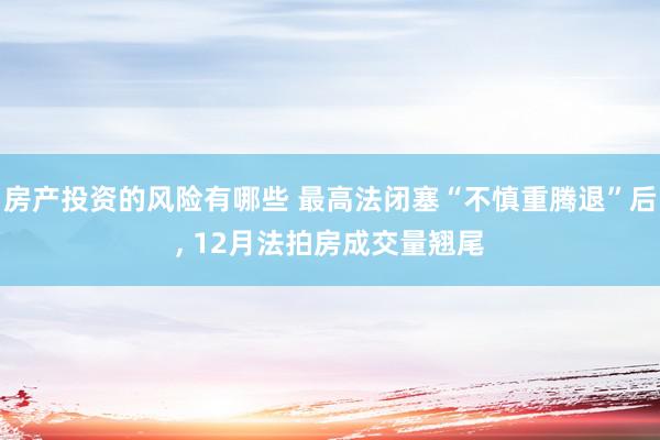 房产投资的风险有哪些 最高法闭塞“不慎重腾退”后, 12月法拍房成交量翘尾