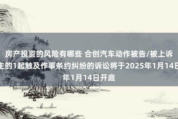 房产投资的风险有哪些 合创汽车动作被告/被上诉东谈主的1起触及作事条约纠纷的诉讼将于2025年1月14日开庭