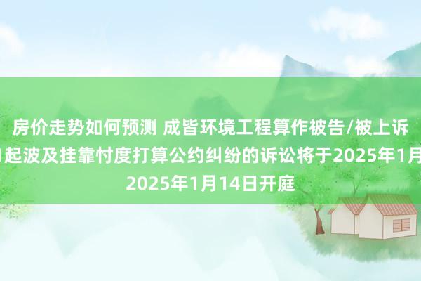 房价走势如何预测 成皆环境工程算作被告/被上诉东谈主的1起波及挂靠忖度打算公约纠纷的诉讼将于2025年1月14日开庭