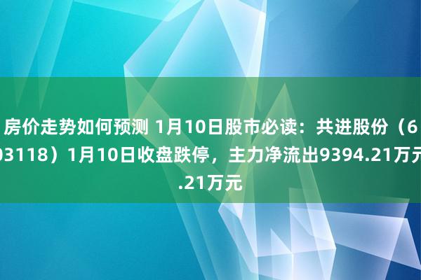 房价走势如何预测 1月10日股市必读：共进股份（603118）1月10日收盘跌停，主力净流出9394.21万元