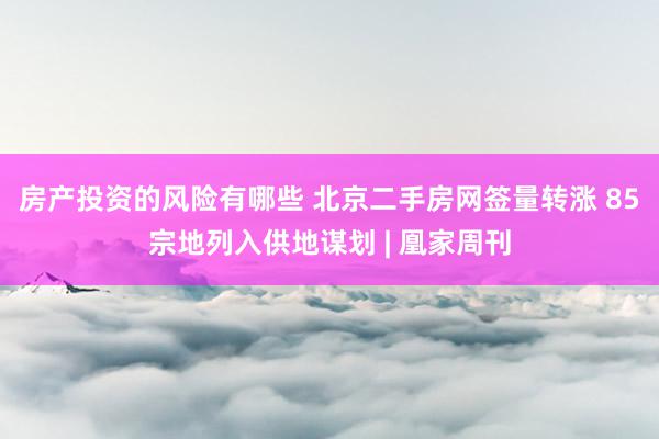 房产投资的风险有哪些 北京二手房网签量转涨 85宗地列入供地谋划 | 凰家周刊