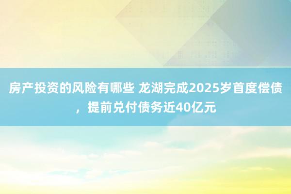 房产投资的风险有哪些 龙湖完成2025岁首度偿债，提前兑付债务近40亿元