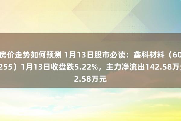 房价走势如何预测 1月13日股市必读：鑫科材料（600255）1月13日收盘跌5.22%，主力净流出142.58万元