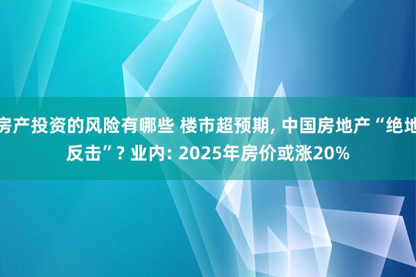 房产投资的风险有哪些 楼市超预期, 中国房地产“绝地反击”? 业内: 2025年房价或涨20%