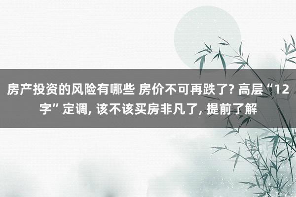 房产投资的风险有哪些 房价不可再跌了? 高层“12字”定调, 该不该买房非凡了, 提前了解