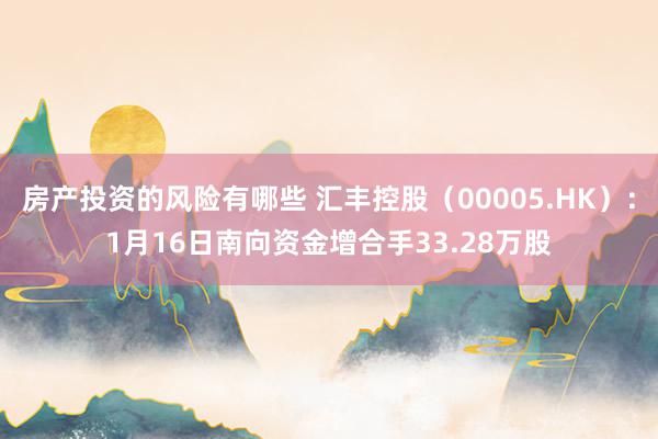 房产投资的风险有哪些 汇丰控股（00005.HK）：1月16日南向资金增合手33.28万股