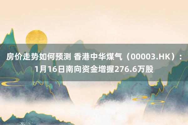 房价走势如何预测 香港中华煤气（00003.HK）：1月16日南向资金增握276.6万股