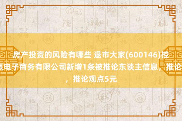 房产投资的风险有哪些 退市大家(600146)控股的商赢电子商务有限公司新增1条被推论东谈主信息，推论观点5元