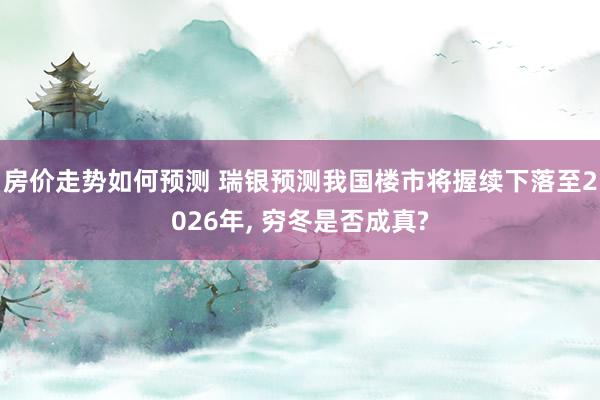 房价走势如何预测 瑞银预测我国楼市将握续下落至2026年, 穷冬是否成真?