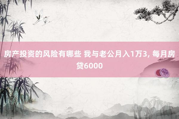 房产投资的风险有哪些 我与老公月入1万3, 每月房贷6000