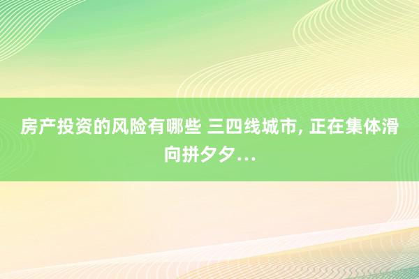 房产投资的风险有哪些 三四线城市, 正在集体滑向拼夕夕…