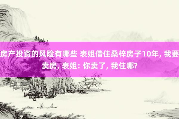 房产投资的风险有哪些 表姐借住桑梓房子10年, 我要卖房, 表姐: 你卖了, 我住哪?