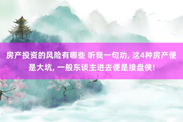 房产投资的风险有哪些 听我一句劝, 这4种房产便是大坑, 一般东谈主进去便是接盘侠!